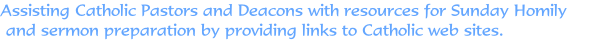 Assisting Catholic Pastors and Deacons with resources for Sunday Homily
 and sermon preparation by providing links to Catholic web sites.
